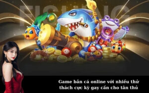 Game bắn cá online với nhiều thử thách cực kỳ gay cấn cho tân thủ