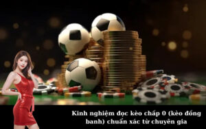 Kinh nghiệm đọc kèo chấp 0 (kèo đồng banh) chuẩn xác từ chuyên gia