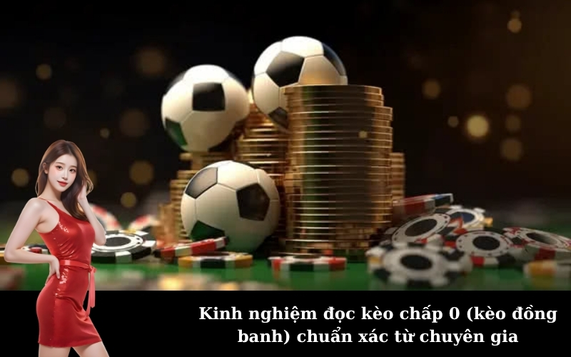 Kinh nghiệm đọc kèo chấp 0 (kèo đồng banh) chuẩn xác từ chuyên gia